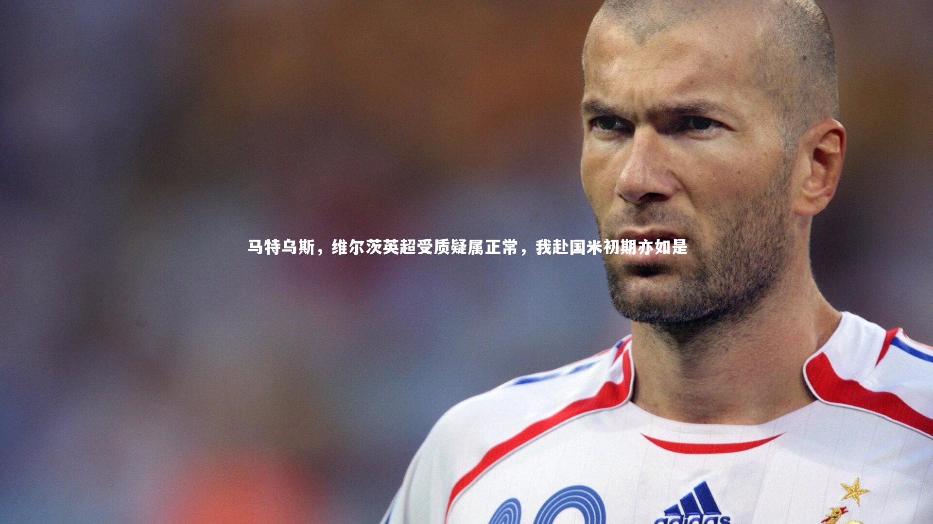 马特乌斯，维尔茨英超受质疑属正常，我赴国米初期亦如是