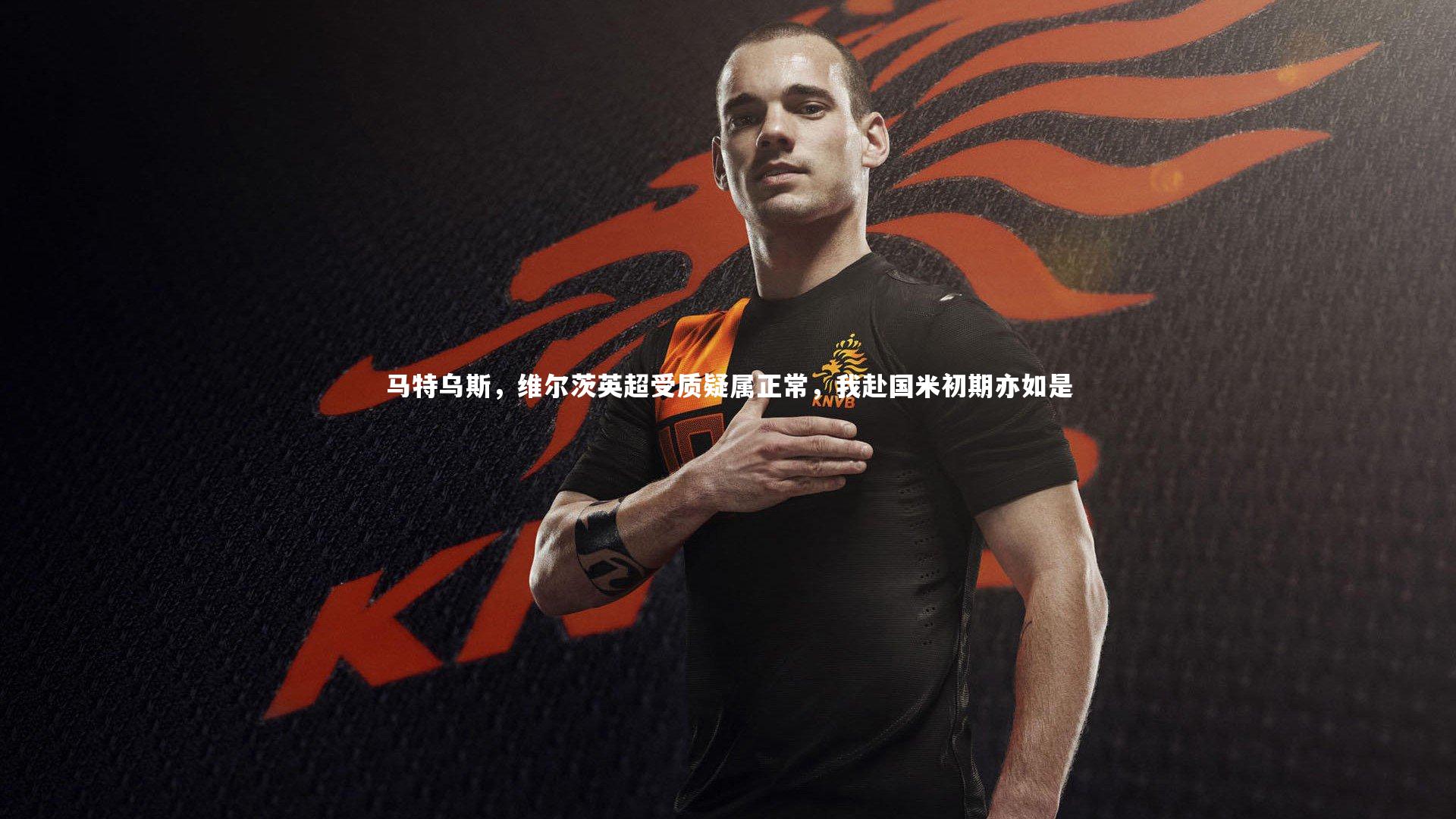马特乌斯，维尔茨英超受质疑属正常，我赴国米初期亦如是